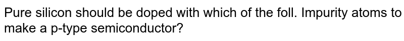 Pure silicon should be doped with which of the foll. Impurity atoms to make a p-type semiconductor?