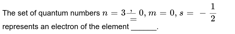 The set of quantum numbers n = 3, l = 0, m = 0, s = -1/2 represents an electron of the element ______.