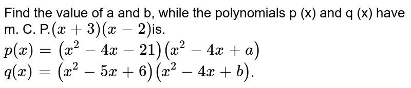 Find the value of a and b, while the polynomials p (x) and q (x) have m. C. P. (x+3)(x-2) is. p(x)=(x^(2)-4x-21)(x^(2)-4x+a) q(x)=(x^(2)-5x+6)(x^(2)-4x+b) .