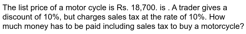 The list price of a motor cycle is Rs. 18,700. is . A trader gives a discount of 10%, but charges sales tax at the rate of 10%. How much money has to be paid including sales tax to buy a motorcycle?