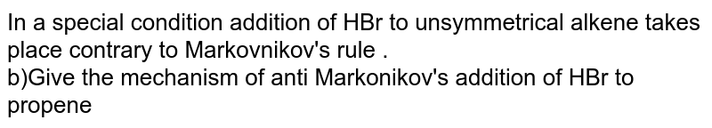 In a special condition addition of HBr to unsymmetrical alkene takes place contrary to Markovnikov's rule .<br> Give the mechanism of anti Markonikov's addition of HBr to propene