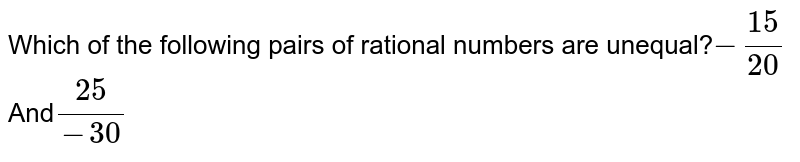 Which of the following pairs of rational numbers are unequal? -15/20 And 25/-30