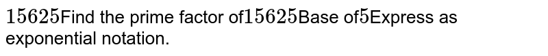 15625 Find the prime factor of 15625 Base of 5 Express as exponential notation.