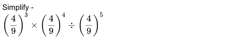 Simplify - (4/9)^3 xx (4/9)^4 ÷ (4/9)^5