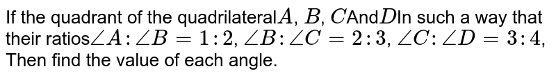 If the quadrant of the quadrilateral A , B , C And D In such a way that their ratios angle A: angle B = 1:2 , angle B:angle C=2:3 , angle C:angle D=3:4 , Then find the value of each angle.