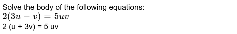 Solve the body of the following equations: 2 (3 u - v) = 5 uv 2 (u + 3v) = 5 uv