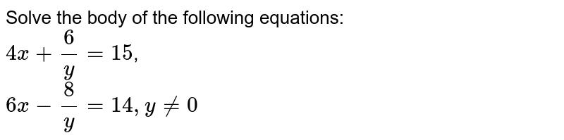 Solve the body of the following equations: 4x + (6)/( y) = 15 , 6 x - (8)/(y) = 14 , y ne 0