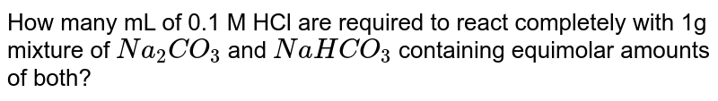How many mL of 0.1 M HCl are required to react completely with 1g mixture of `Na_2CO_3` and `NaHCO_3` containing equimolar amounts of both? 