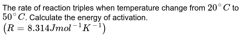 The rate of reaction triples when temperature change from `20^@C` to `50^@C`. Calculate the energy of activation. `(R = 8.314 Jmol^-1K^-1)`