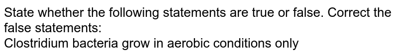 State whether the following statements
are true or false. Correct the false statements:<br>Clostridium bacteria grow in aerobic conditions only
