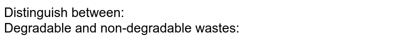 Distinguish between: Degradable and non-degradable wastes: