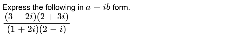 Express the following in `a+ib` form. <br> `{(3-2i)(2+3i)}/{(1+2i)(2-i)}`