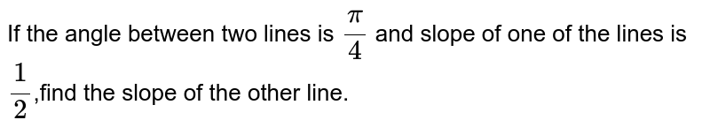 If the angle between two lines is pi/4 and slope of one of the lines is 1/2 ,find the slope of the other line.