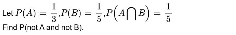 Let P(A)=1/3 , P(B)=1/5 , P(AbigcapB)=1/5 Find P(not A and not B).