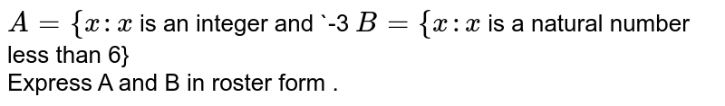 `A={ x:x` is an integer and -3 < 
 x< 7} <br> `B={x:x` is a natural number less than 6} <br> Express A and B in roster form .
