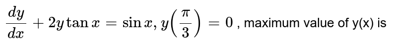 `dy/dx+2ytanx = Sinx , y(pi/3)=0` , maximum value of y(x) is