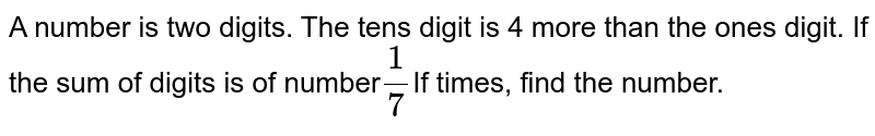 A number is two digits. The tens digit is 4 more than the ones digit. If the sum of digits is of number 1/7 If times, find the number.