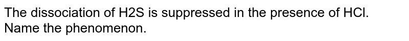 The dissociation of H2S is suppressed in the presence of HCl. Name the phenomenon.