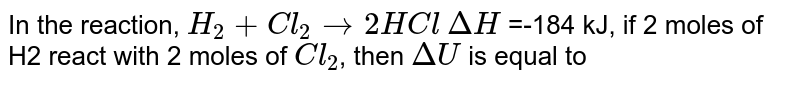 In the reaction, H_2 + Cl_2 rarr 2HCl DeltaH =-184 kJ, if 2 moles of H2 react with 2 moles of Cl_2 , then DeltaU is equal to