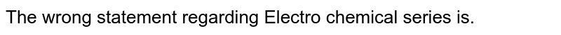 The wrong statement regarding "Electro chemical series" is.