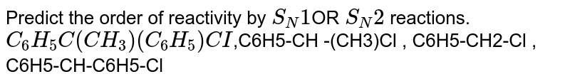 Predict the order of reactivity by S_N1 OR S_N2 reactions. C_6H_5C(CH_3)(C_6H_5)CI ,C6H5-CH -(CH3)Cl , C6H5-CH2-Cl , C6H5-CH-C6H5-Cl