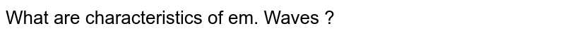 What are characteristics of em. Waves ?