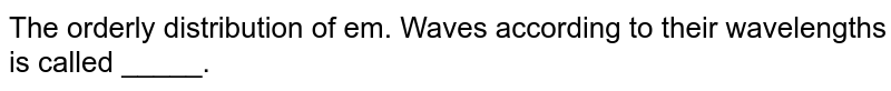 The orderly distribution of em. Waves according to their wavelengths is called _____.