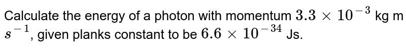 Calculate the energy of a photon with momentum 3.3 xx 10^(-3) kg m s^(-1) , given planks constant to be 6.6 xx 10^(-34) Js.