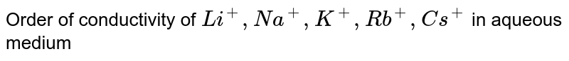 Order of conductivity of Li^+,Na^+,K^+,Rb^+,Cs^+ in aqueous medium