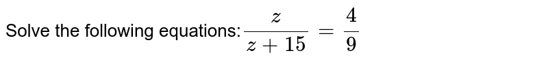 Solve the following equations: (z)/(z+15)=4/9