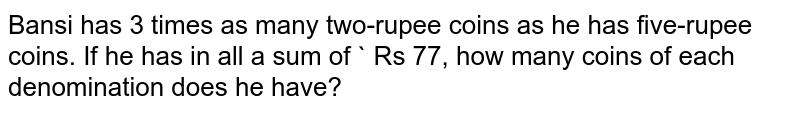 Bansi has 3 times as many two-rupee coins as he has five-rupee coins. If he has in all a sum of Rs 77, how many coins of each denomination does he have?