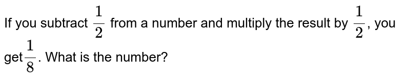 If you subtract 1/2 from a number and multiply the result by 1/2 , you get 1/8 . What is the number?