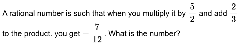 A rational number is such that when you multiply it by 5/2 and add 2/3 to the product. you get -7/12 . What is the number?