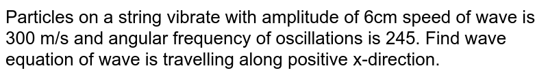 Particles on a string vibrate with amplitude of 6cm speed of wave is 300 m/s and angular frequency of oscillations is 245. Find wave equation of wave is travelling along positive x-direction.