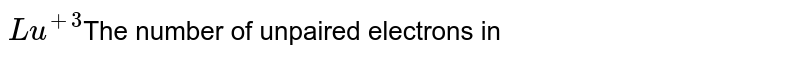 Lu^(+3) The number of unpaired electrons in