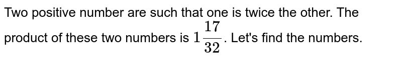 Two positive number are such that one is twice the other. The product of these two numbers is 1frac(17)(32) . Let's find the numbers.