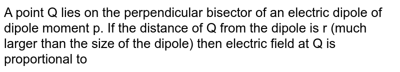 A point Q lies on the perpendicular bisector of an electric dipole of dipole moment p. If the distance of Q from the dipole is r (much larger than the size of the dipole) then electric field at Q is proportional to