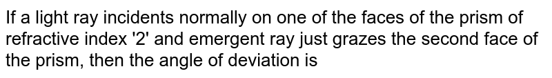 If a light ray incidents normally on one of the faces of the prism of refractive index '2' and emergent ray just grazes the second face of the prism, then the angle of deviation is
