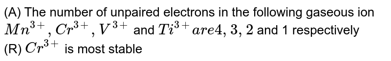 (A) The number of unpaired electrons in the following gaseous ion  `Mn^(3+),Cr^(3+),V^(3+)` and `Ti^(3+) are 4,3,2` and 1 respectively <br> (R) `Cr^(3+)` is  most stable 