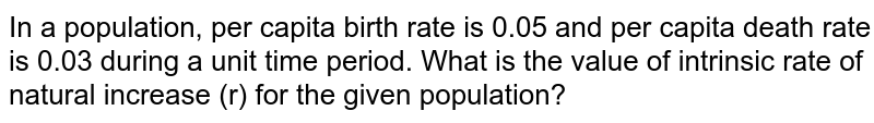 In a population, per capita birth rate is 0.05 and per capita death rate is 0.03 during a unit time period. What is the value of intrinsic rate of natural increase ('r') for the given population?