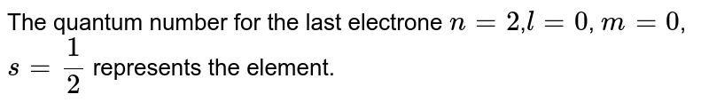 The quantum number for the last electrone n = 2 , l=0 , m=0 , s=1/2 represents the element.