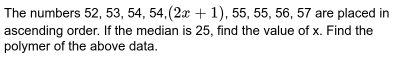 The numbers 52, 53, 54, 54, (2x+1) , 55, 55, 56, 57 are placed in ascending order. If the median is 25, find the value of x. Find the polymer of the above data.