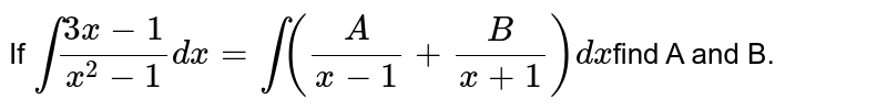 If `int(3x-1)/(x^2-1)dx=int(A/(x-1)+B/(x+1))dx`find A and  B.