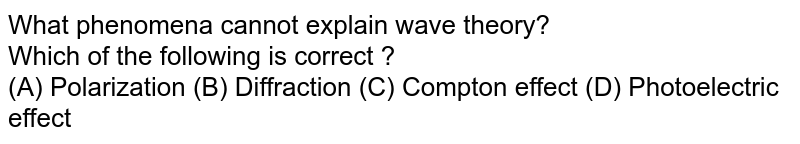 What phenomena cannot explain wave theory? Which of the following is correct ? (A) Polarization (B) Diffraction (C) Compton effect (D) Photoelectric effect