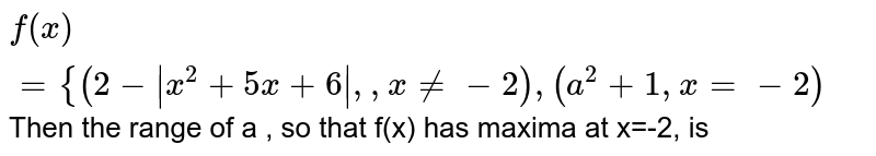 `f(x)={{:(2-|x^(2)+5x+6|",",xne-2),(a^(2)+1,x=-2):}` Then the range of a , so that f(x) has maxima at x=-2, is 