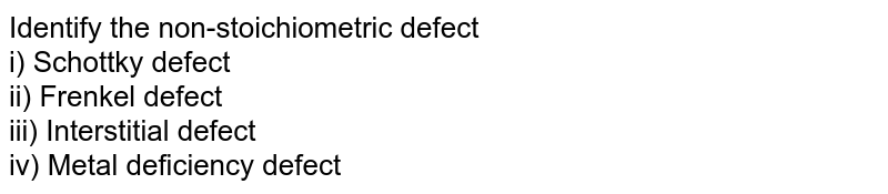 Identify the non-stoichiometric defect i) Schottky defect ii) Frenkel defect iii) Interstitial defect iv) Metal deficiency defect