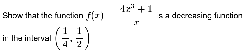 Show that the function `f(x) = frac {4x^3 +1 }{x}`  is a decreasing function <br> in the interval `(frac{1}{4}, frac{1}{2})`