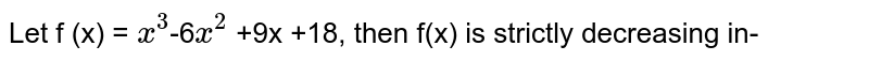 Let f (x) = x^3 -6 x^2 +9x +18, then f(x) is strictly decreasing in- A) (- infty ,1) B) (3, infty ) C) (- infty ,1]U[3, infty ) D) (1, 3)