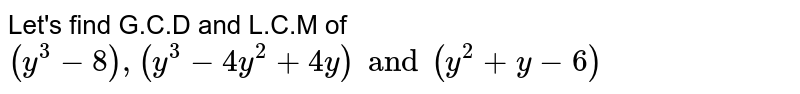 Let's find G.C.D and L.C.M of (y^3 - 8), (y^3 - 4y^2 + 4y) and (y^2 + y - 6)