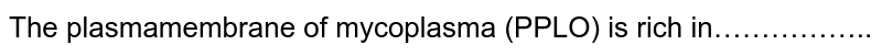 The plasmamembrane of mycoplasma (PPLO) is rich in……………..